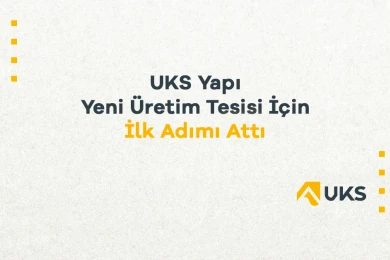 UKS Yapı Yeni Üretim Tesisi İçin İlk Adımı Attı